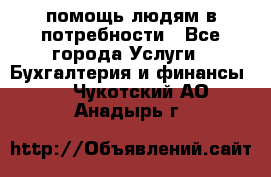 помощь людям в потребности - Все города Услуги » Бухгалтерия и финансы   . Чукотский АО,Анадырь г.